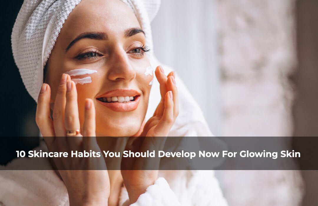 10 Skincare Habits You Should Develop Now For Glowing Skin Strictly